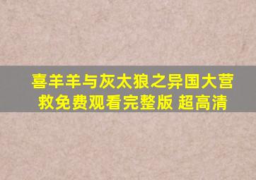 喜羊羊与灰太狼之异国大营救免费观看完整版 超高清
